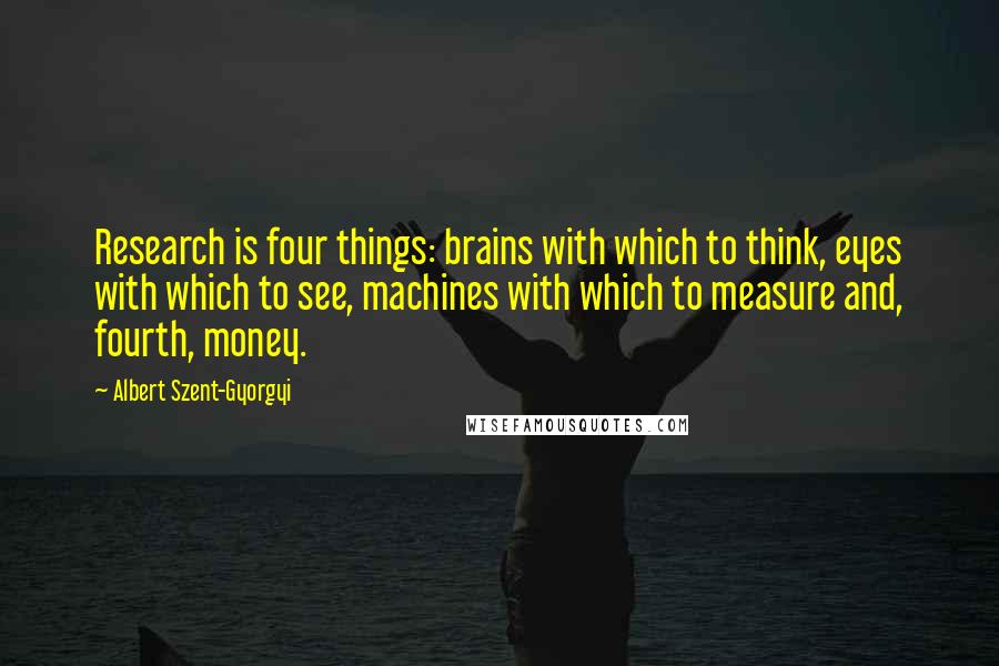 Albert Szent-Gyorgyi quotes: Research is four things: brains with which to think, eyes with which to see, machines with which to measure and, fourth, money.