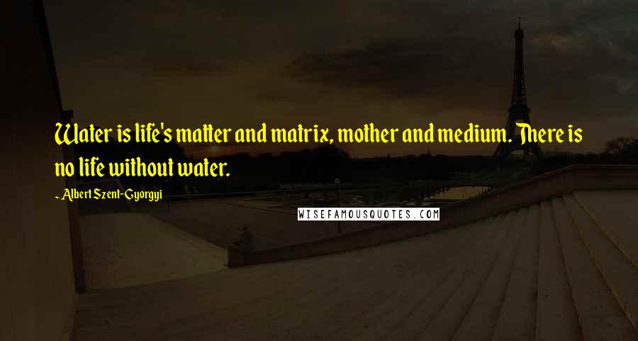 Albert Szent-Gyorgyi quotes: Water is life's matter and matrix, mother and medium. There is no life without water.