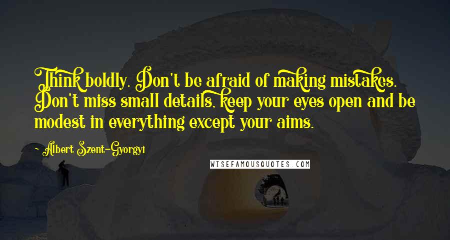 Albert Szent-Gyorgyi quotes: Think boldly. Don't be afraid of making mistakes. Don't miss small details, keep your eyes open and be modest in everything except your aims.