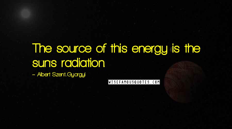 Albert Szent-Gyorgyi quotes: The source of this energy is the sun's radiation.