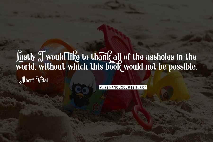 Albert Vidal quotes: Lastly I would like to thank all of the assholes in the world, without which this book would not be possible. Albert Vidal quotes: Lastly I would like to thank all of the assholes in the world, without which this book would not be possible.