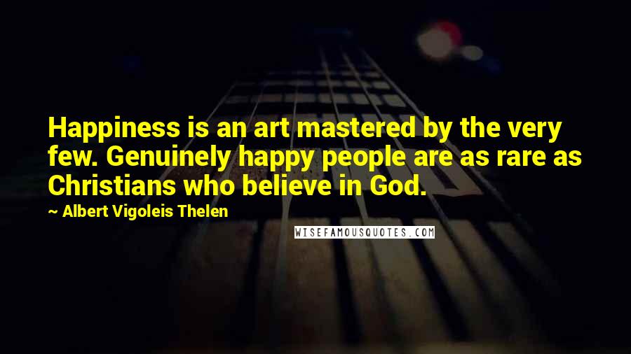 Albert Vigoleis Thelen quotes: Happiness is an art mastered by the very few. Genuinely happy people are as rare as Christians who believe in God.