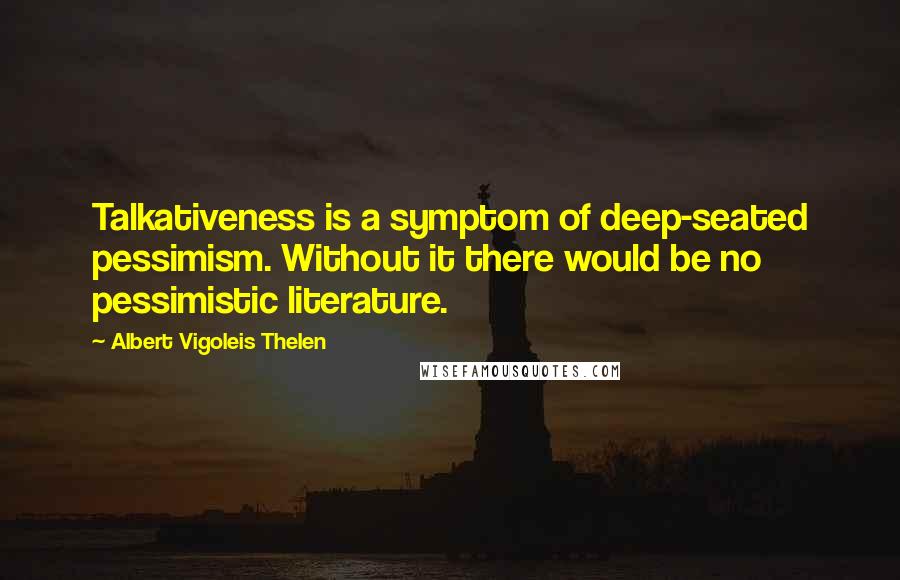 Albert Vigoleis Thelen quotes: Talkativeness is a symptom of deep-seated pessimism. Without it there would be no pessimistic literature.