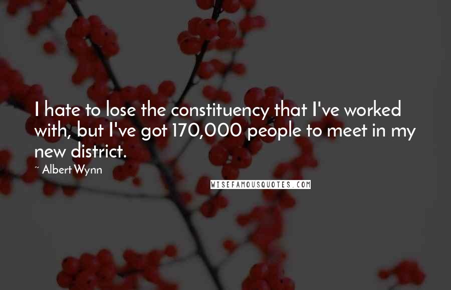 Albert Wynn quotes: I hate to lose the constituency that I've worked with, but I've got 170,000 people to meet in my new district.