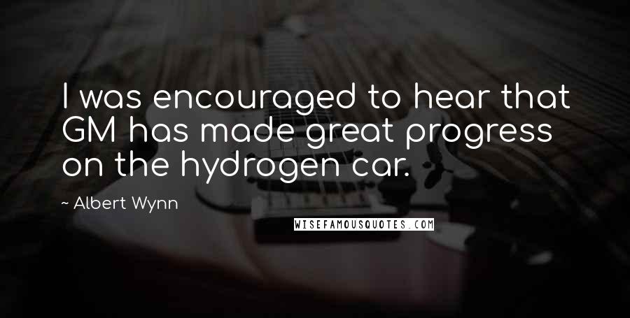 Albert Wynn quotes: I was encouraged to hear that GM has made great progress on the hydrogen car.