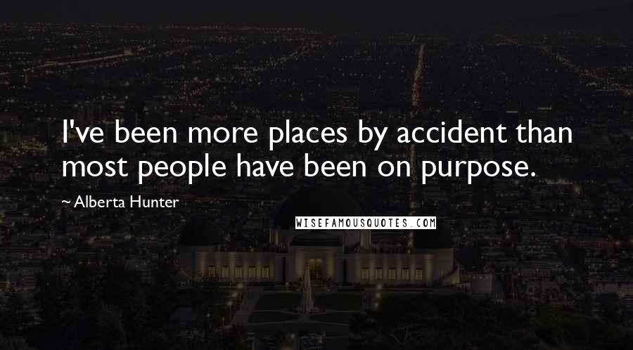 Alberta Hunter quotes: I've been more places by accident than most people have been on purpose.