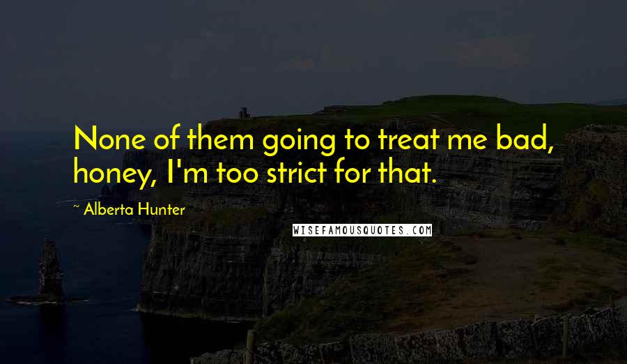 Alberta Hunter quotes: None of them going to treat me bad, honey, I'm too strict for that.