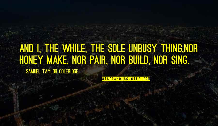 Alberta Jones Quote Quotes By Samuel Taylor Coleridge: And I, the while, the sole unbusy thing,Nor