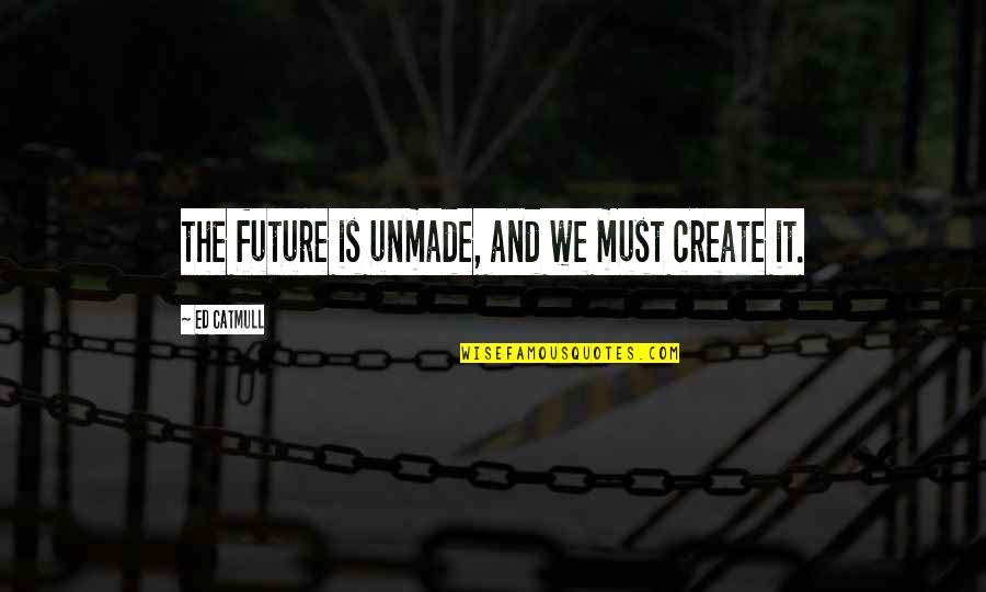 Alberta Quotes By Ed Catmull: the future is unmade, and we must create