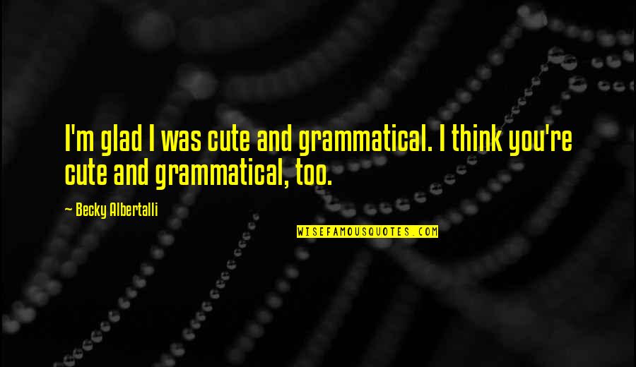 Albertalli Quotes By Becky Albertalli: I'm glad I was cute and grammatical. I