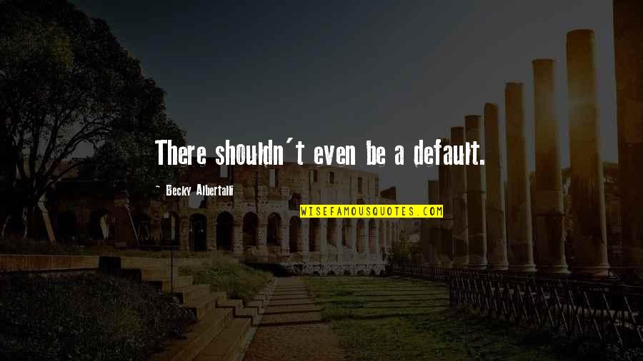 Albertalli Quotes By Becky Albertalli: There shouldn't even be a default. Albertalli Quotes By Becky Albertalli: There shouldn't even be a default.