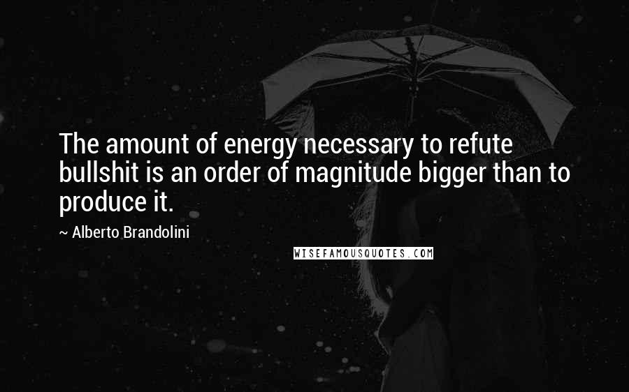 Alberto Brandolini quotes: The amount of energy necessary to refute bullshit is an order of magnitude bigger than to produce it. Alberto Brandolini quotes: The amount of energy necessary to refute bullshit is an order of magnitude bigger than to produce it.