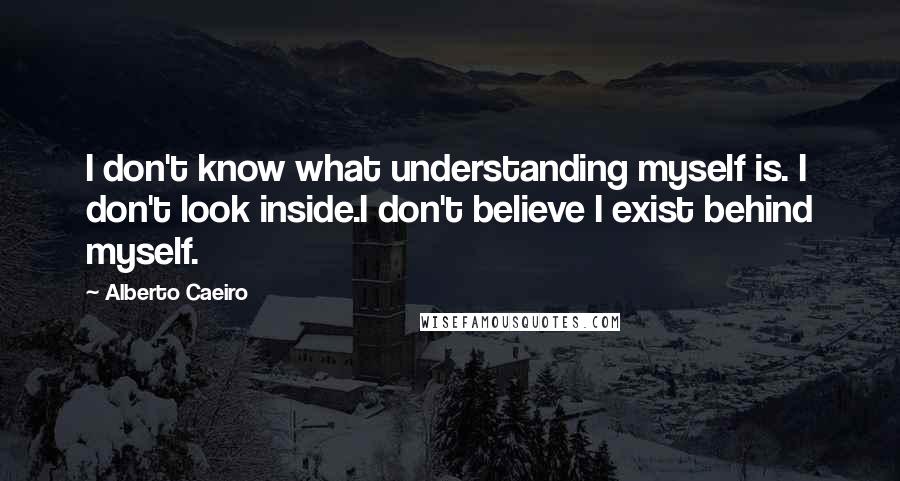 Alberto Caeiro quotes: I don't know what understanding myself is. I don't look inside.I don't believe I exist behind myself.