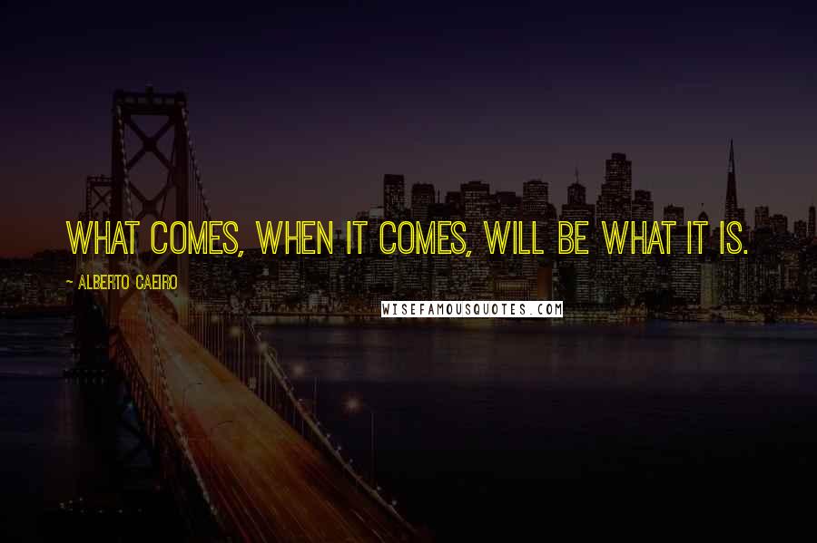 Alberto Caeiro quotes: What comes, when it comes, will be what it is.