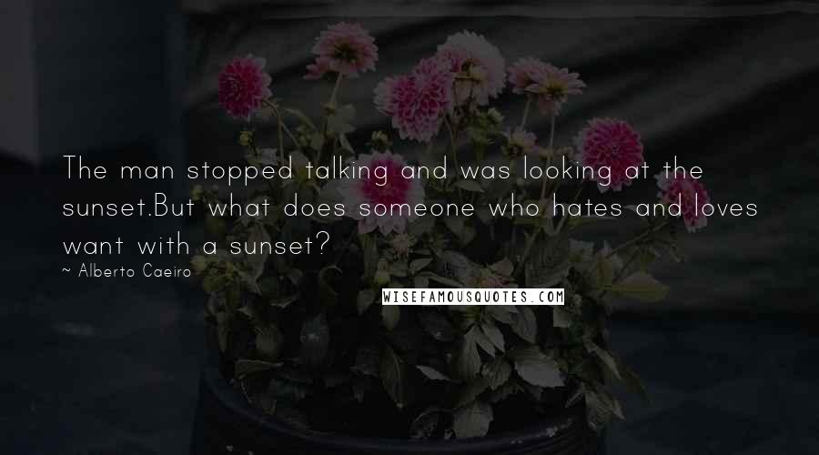 Alberto Caeiro quotes: The man stopped talking and was looking at the sunset.But what does someone who hates and loves want with a sunset?