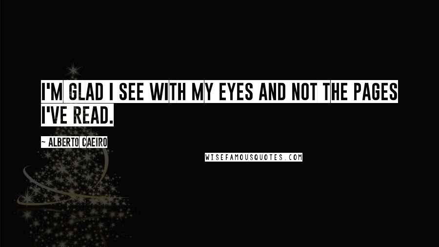 Alberto Caeiro quotes: I'm glad I see with my eyes and not the pages I've read.