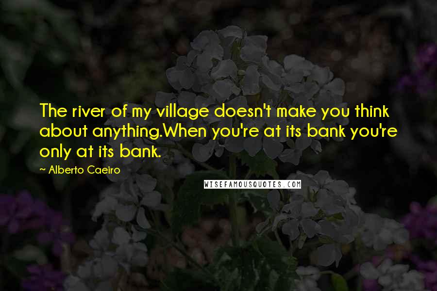 Alberto Caeiro quotes: The river of my village doesn't make you think about anything.When you're at its bank you're only at its bank.