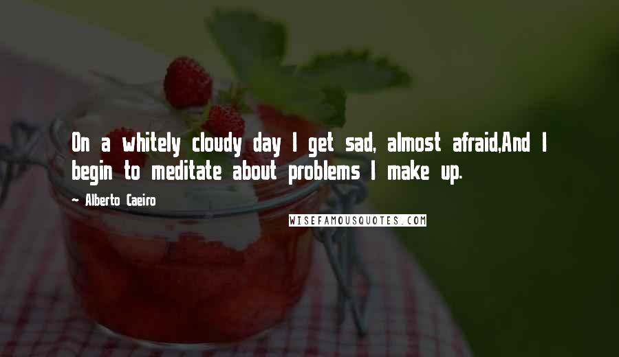 Alberto Caeiro quotes: On a whitely cloudy day I get sad, almost afraid,And I begin to meditate about problems I make up.