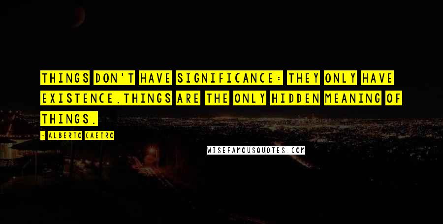 Alberto Caeiro quotes: Things don't have significance: they only have existence.Things are the only hidden meaning of things.