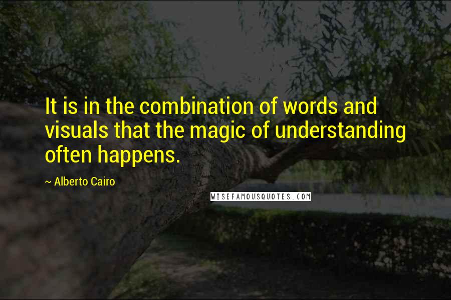 Alberto Cairo quotes: It is in the combination of words and visuals that the magic of understanding often happens.