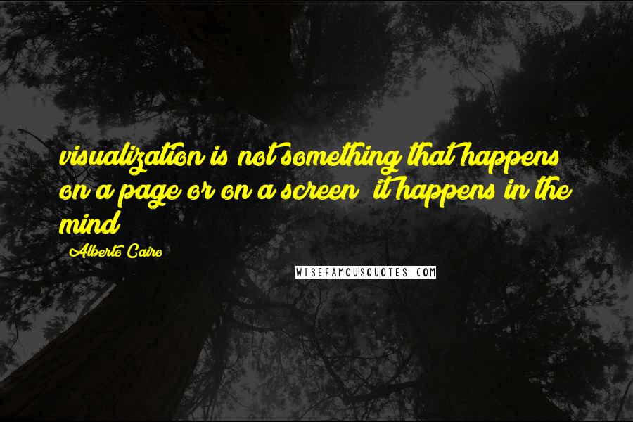 Alberto Cairo quotes: visualization is not something that happens on a page or on a screen; it happens in the mind