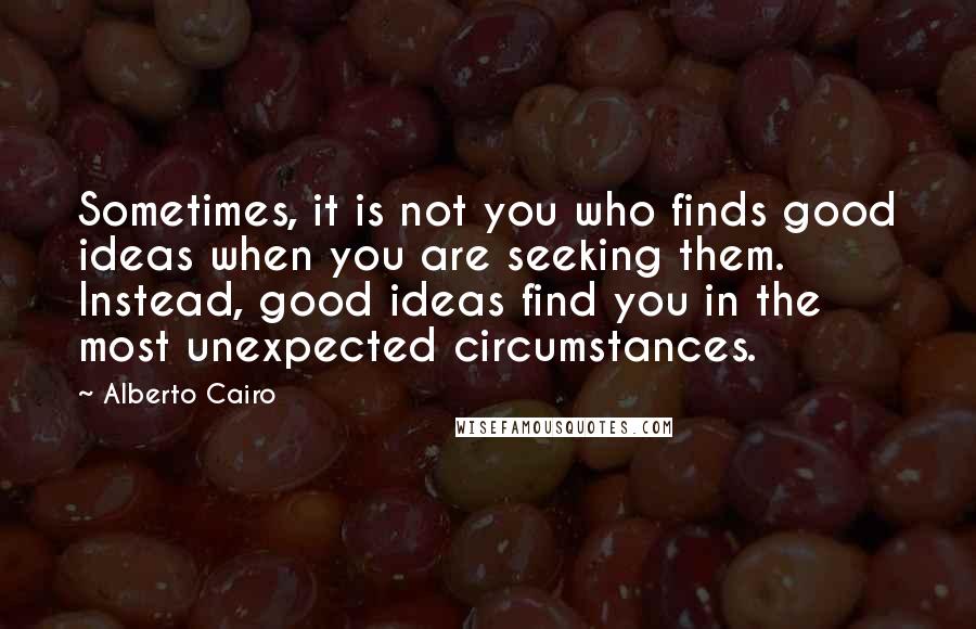 Alberto Cairo quotes: Sometimes, it is not you who finds good ideas when you are seeking them. Instead, good ideas find you in the most unexpected circumstances.