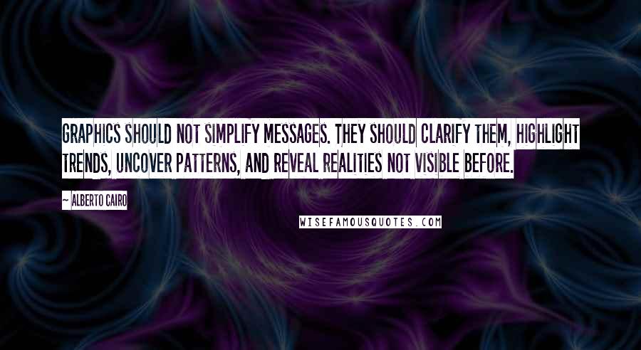 Alberto Cairo quotes: graphics should not simplify messages. They should clarify them, highlight trends, uncover patterns, and reveal realities not visible before.