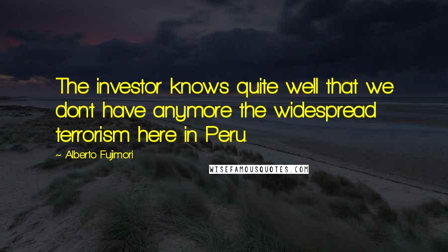 Alberto Fujimori quotes: The investor knows quite well that we don't have anymore the widespread terrorism here in Peru.