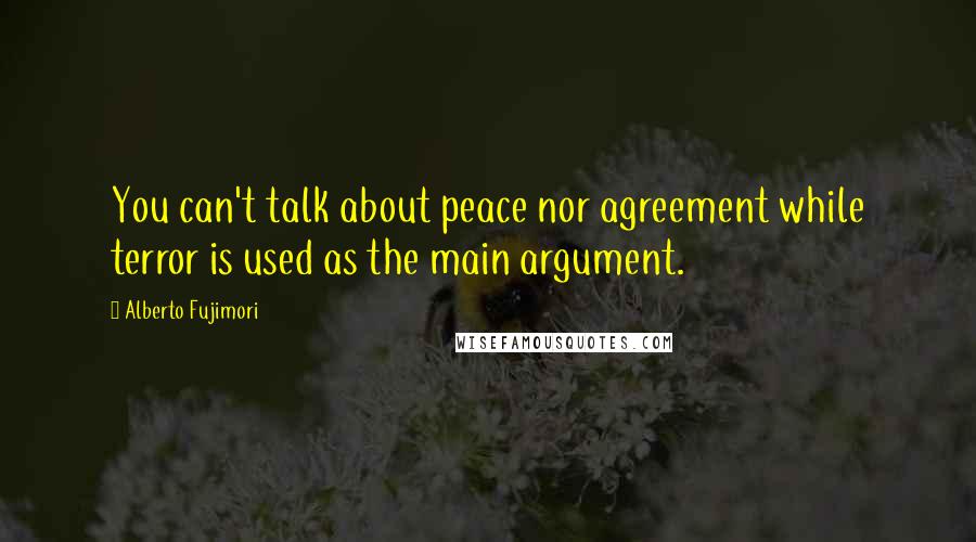 Alberto Fujimori quotes: You can't talk about peace nor agreement while terror is used as the main argument.