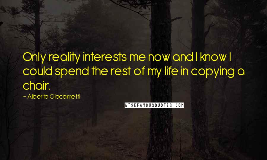 Alberto Giacometti quotes: Only reality interests me now and I know I could spend the rest of my life in copying a chair.