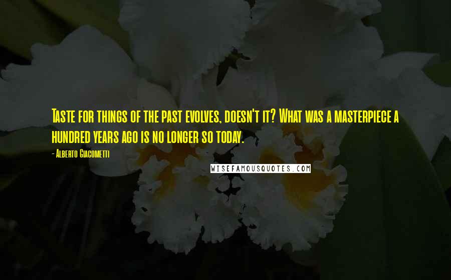 Alberto Giacometti quotes: Taste for things of the past evolves, doesn't it? What was a masterpiece a hundred years ago is no longer so today. Alberto Giacometti quotes: Taste for things of the past evolves, doesn't it? What was a masterpiece a hundred years ago is no longer so today.