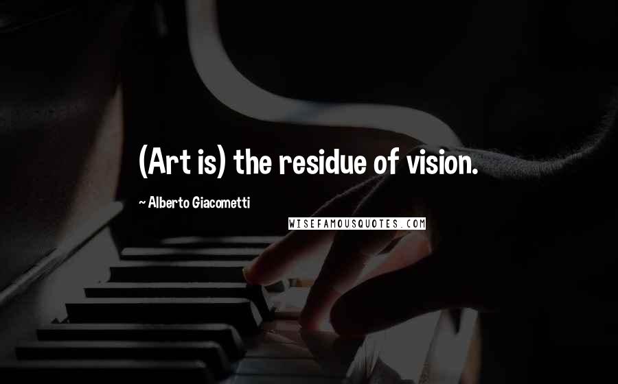 Alberto Giacometti quotes: (Art is) the residue of vision.