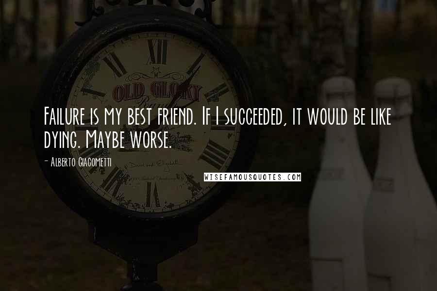 Alberto Giacometti quotes: Failure is my best friend. If I succeeded, it would be like dying. Maybe worse.