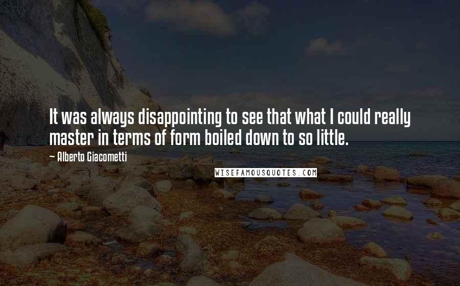 Alberto Giacometti quotes: It was always disappointing to see that what I could really master in terms of form boiled down to so little. Alberto Giacometti quotes: It was always disappointing to see that what I could really master in terms of form boiled down to so little.