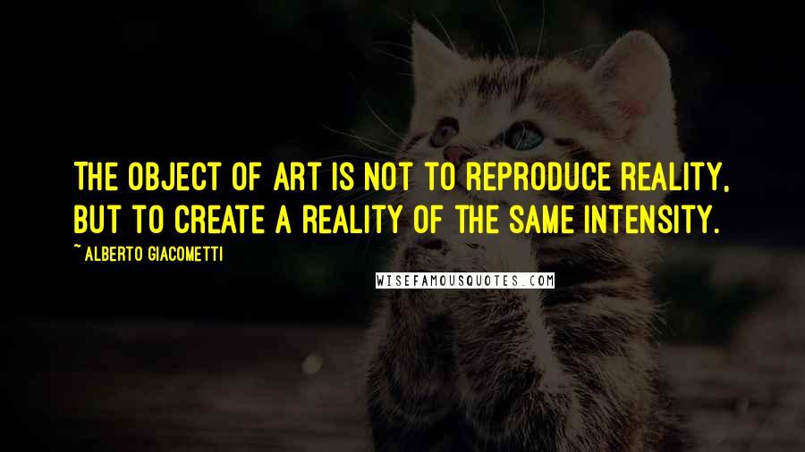 Alberto Giacometti quotes: The object of art is not to reproduce reality, but to create a reality of the same intensity.