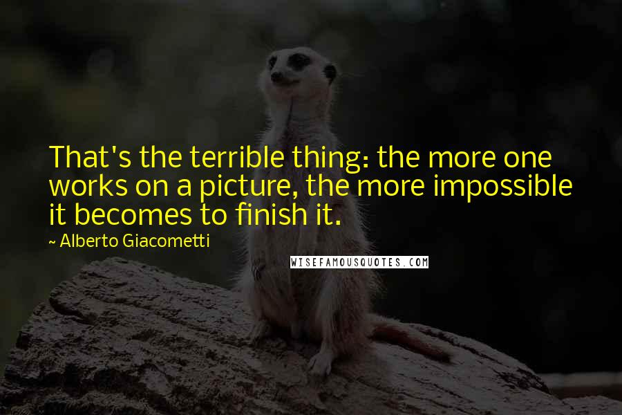 Alberto Giacometti quotes: That's the terrible thing: the more one works on a picture, the more impossible it becomes to finish it. Alberto Giacometti quotes: That's the terrible thing: the more one works on a picture, the more impossible it becomes to finish it.