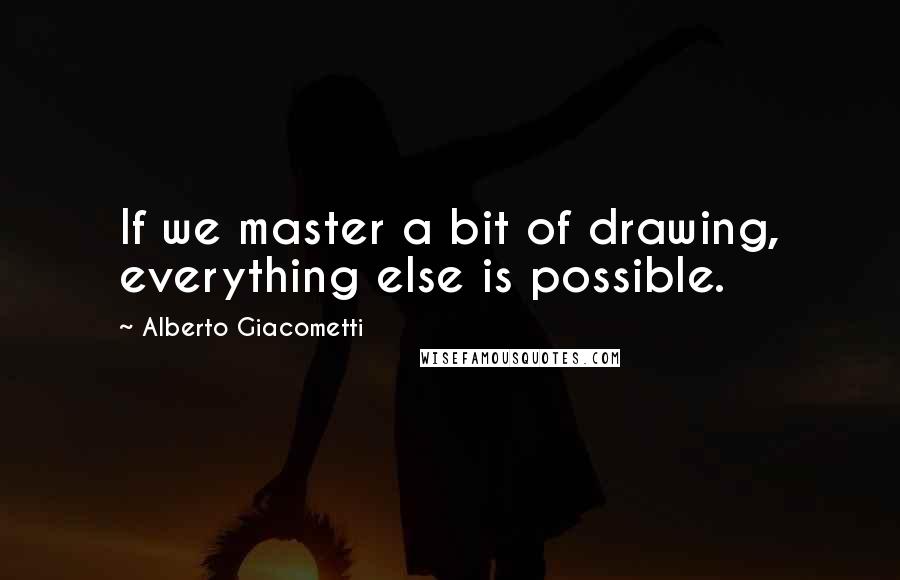 Alberto Giacometti quotes: If we master a bit of drawing, everything else is possible.