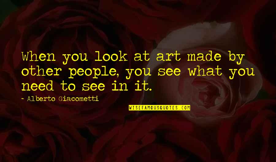 Alberto Giacometti Quotes By Alberto Giacometti: When you look at art made by other Alberto Giacometti Quotes By Alberto Giacometti: When you look at art made by other