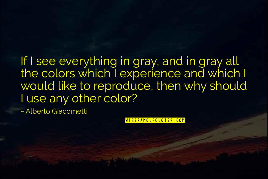 Alberto Giacometti Quotes By Alberto Giacometti: If I see everything in gray, and in Alberto Giacometti Quotes By Alberto Giacometti: If I see everything in gray, and in