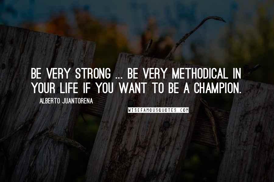 Alberto Juantorena quotes: Be very strong ... be very methodical in your life if you want to be a champion.