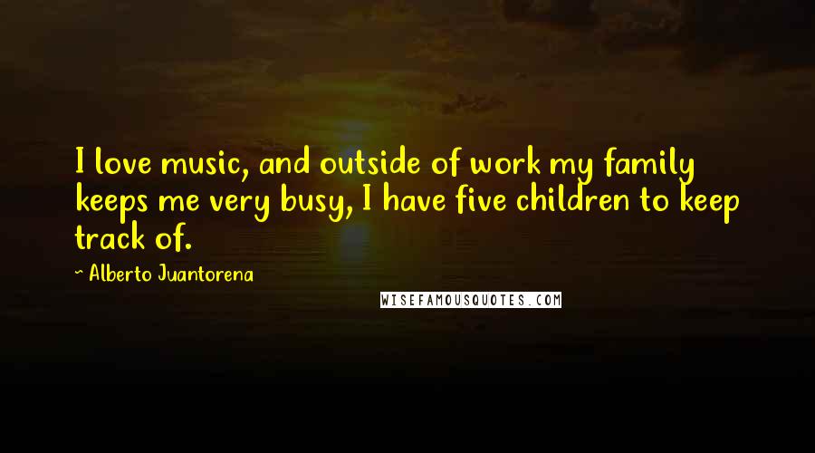 Alberto Juantorena quotes: I love music, and outside of work my family keeps me very busy, I have five children to keep track of.