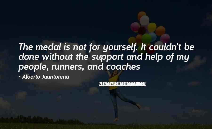Alberto Juantorena quotes: The medal is not for yourself. It couldn't be done without the support and help of my people, runners, and coaches