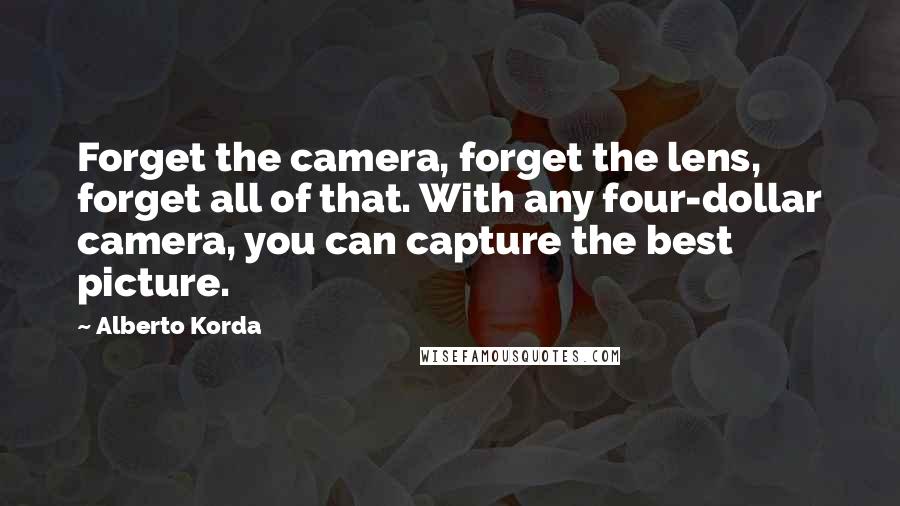 Alberto Korda quotes: Forget the camera, forget the lens, forget all of that. With any four-dollar camera, you can capture the best picture.