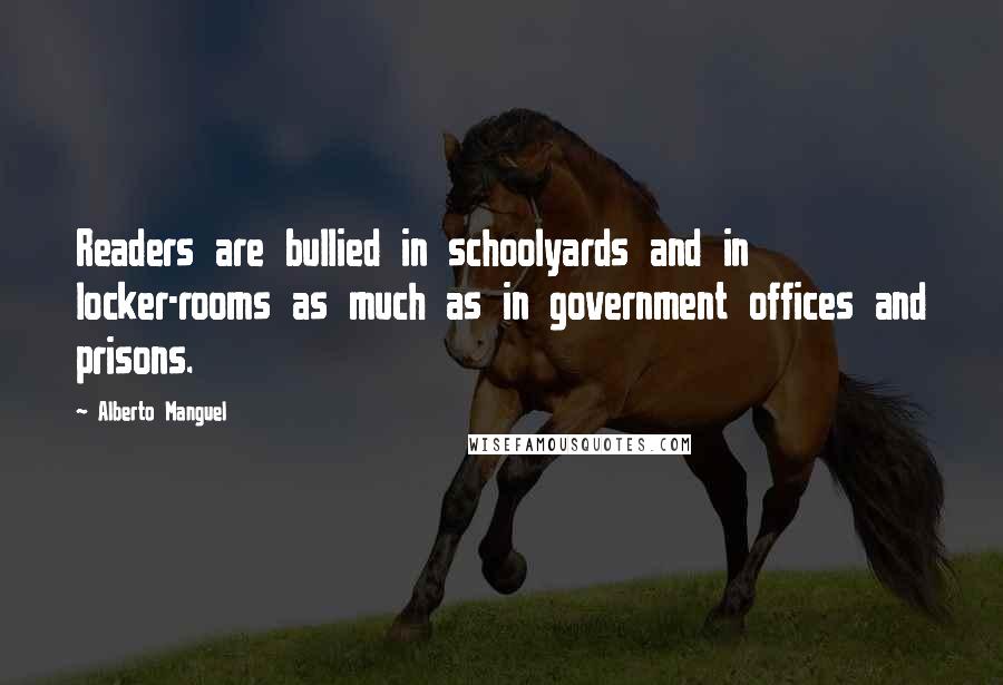 Alberto Manguel quotes: Readers are bullied in schoolyards and in locker-rooms as much as in government offices and prisons. Alberto Manguel quotes: Readers are bullied in schoolyards and in locker-rooms as much as in government offices and prisons.