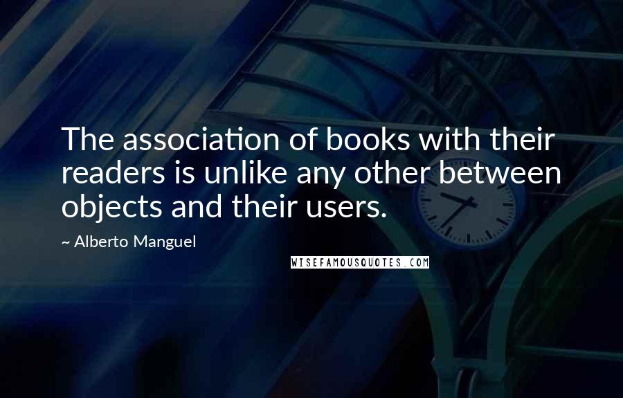 Alberto Manguel quotes: The association of books with their readers is unlike any other between objects and their users.