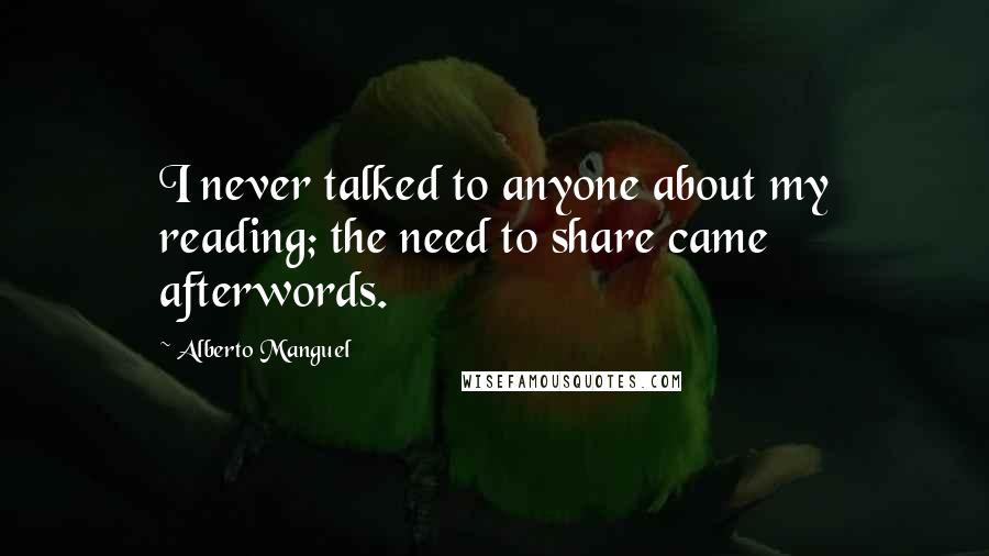 Alberto Manguel quotes: I never talked to anyone about my reading; the need to share came afterwords.