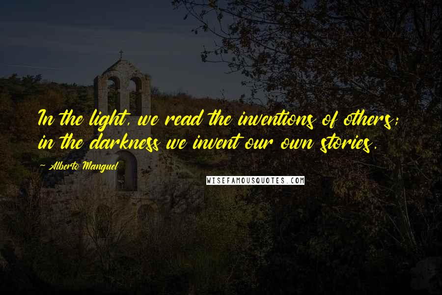 Alberto Manguel quotes: In the light, we read the inventions of others; in the darkness we invent our own stories.