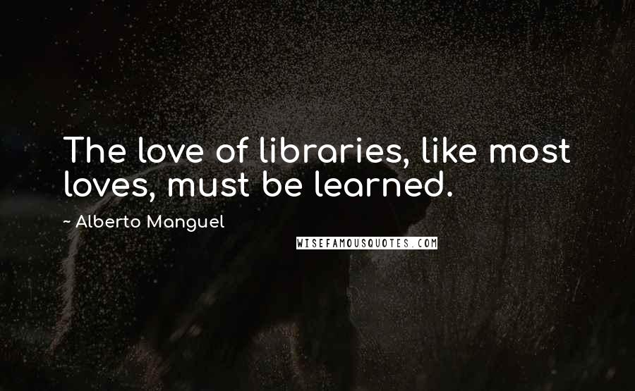Alberto Manguel quotes: The love of libraries, like most loves, must be learned.