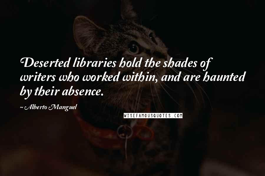 Alberto Manguel quotes: Deserted libraries hold the shades of writers who worked within, and are haunted by their absence.