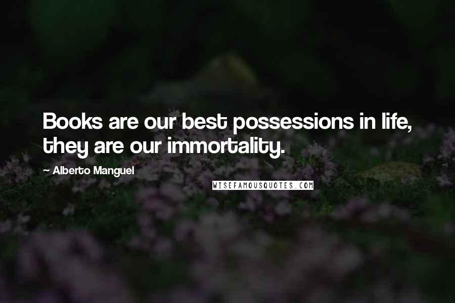 Alberto Manguel quotes: Books are our best possessions in life, they are our immortality.